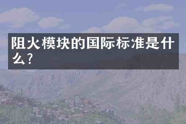 阻火模块的国际标准是什么?