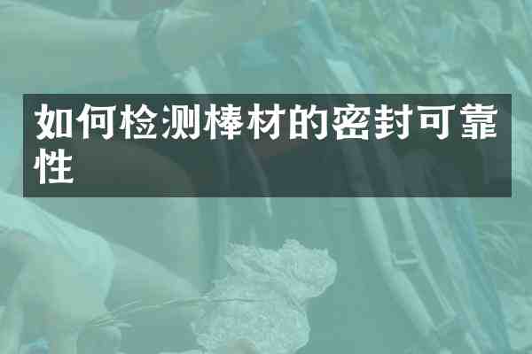 如何检测棒材的密封可靠性
