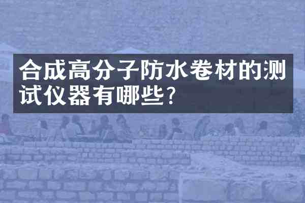 合成高分子防水卷材的测试仪器有哪些?