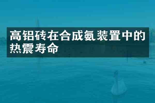 高铝砖在合成氨装置中的热震寿命