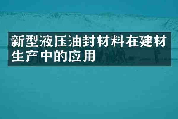 新型液压油封材料在建材生产中的应用