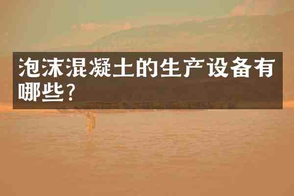 泡沫混凝土的生产设备有哪些?