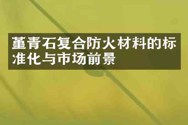 堇青石复合防火材料的标准化与市场前景