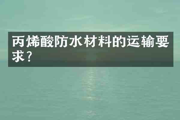 丙烯酸防水材料的运输要求?