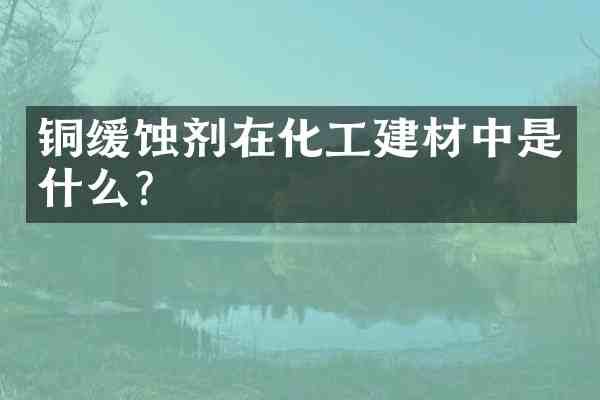 铜缓蚀剂在化工建材中是什么?