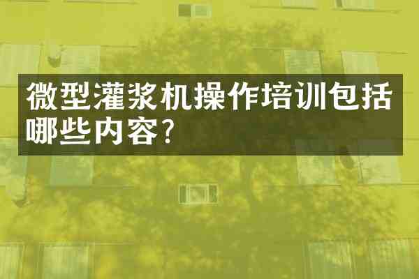 微型灌浆机操作培训包括哪些内容？