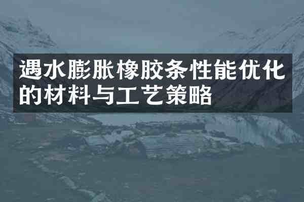 遇水膨胀橡胶条性能优化的材料与工艺策略