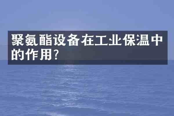 聚氨酯设备在工业保温中的作用?