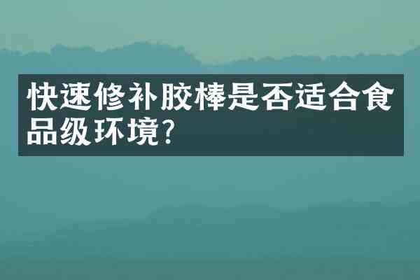 快速修补胶棒是否适合食品级环境？