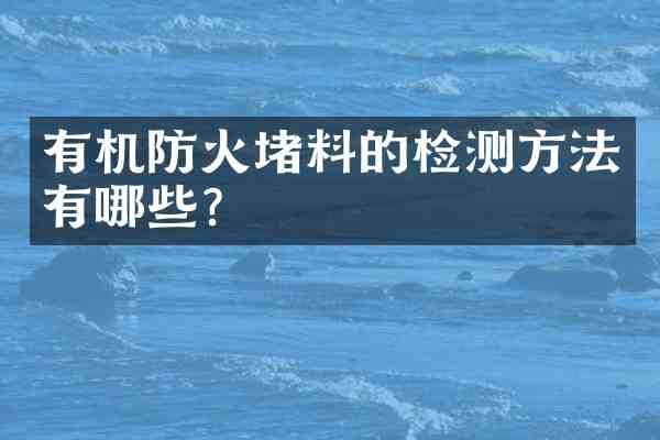 有机防火堵料的检测方法有哪些?