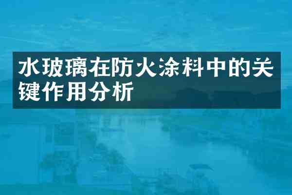 水玻璃在防火涂料中的关键作用分析