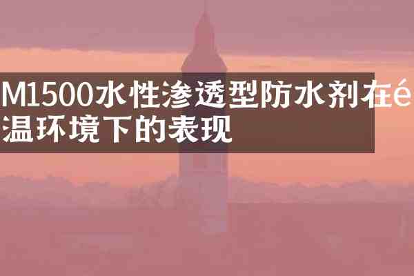 M1500水性渗透型防水剂在高温环境下的表现