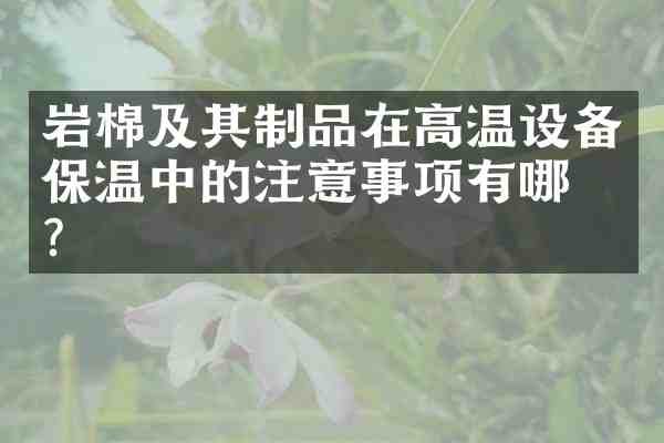 岩棉及其制品在高温设备保温中的注意事项有哪些?