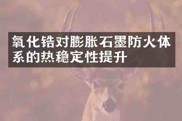 氧化锆对膨胀石墨防火体系的热稳定性提升