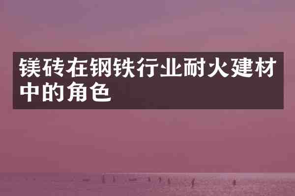 镁砖在钢铁行业耐火建材中的角色