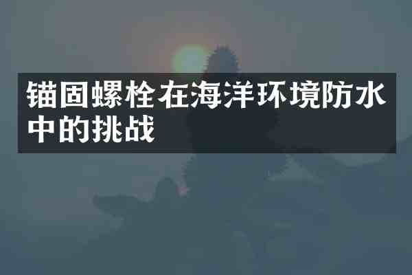 锚固螺栓在海洋环境防水中的挑战