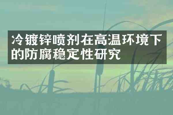 冷镀锌喷剂在高温环境下的防腐稳定性研究