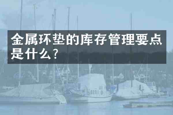 金属环垫的库存管理要点是什么?