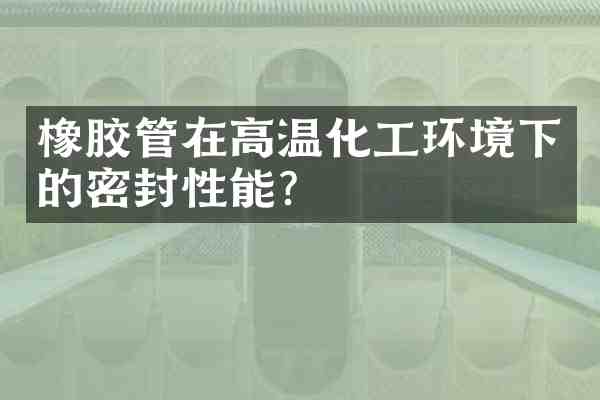 橡胶管在高温化工环境下的密封性能?