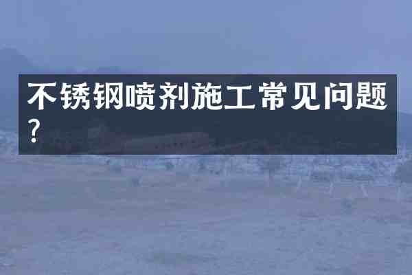 不锈钢喷剂施工常见问题?