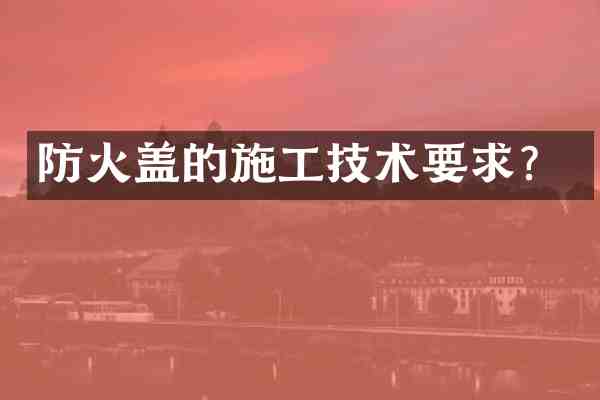 防火盖的施工技术要求?