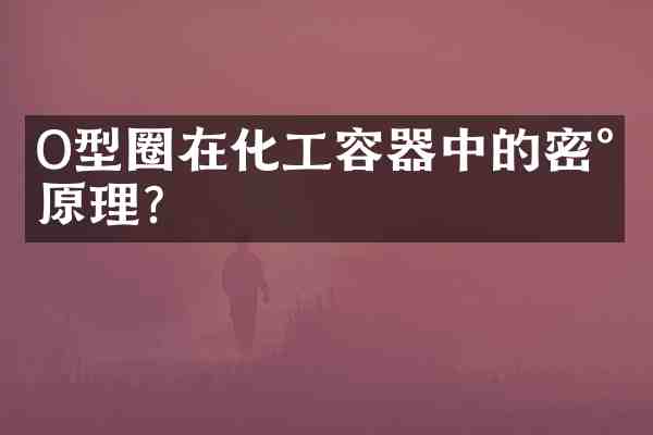O型圈在化工容器中的密封原理？