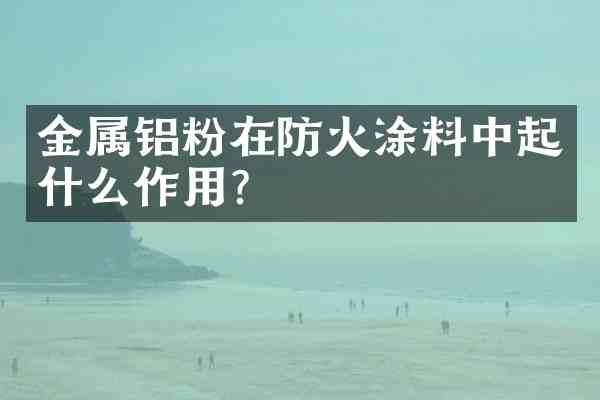 金属铝粉在防火涂料中起什么作用？