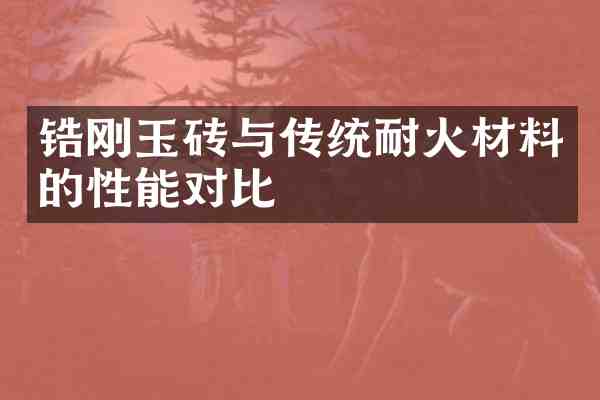 锆刚玉砖与传统耐火材料的性能对比