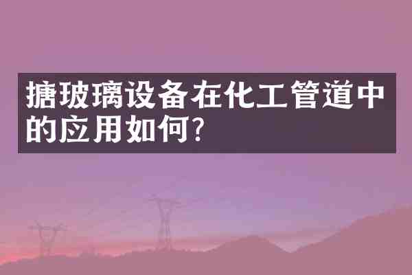 搪玻璃设备在化工管道中的应用如何?