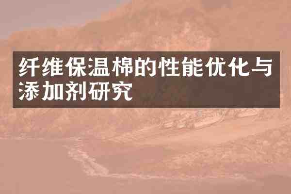 纤维保温棉的性能优化与添加剂研究