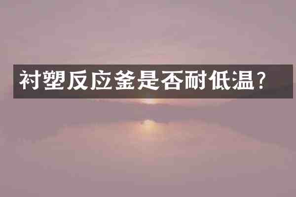 衬塑反应釜是否耐低温?