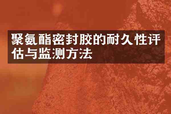 聚氨酯密封胶的耐久性评估与监测方法