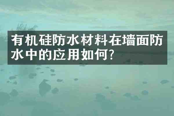 有机硅防水材料在墙面防水中的应用如何?