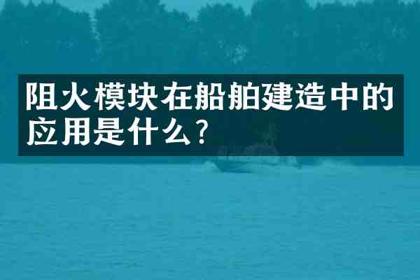 阻火模块在船舶建造中的应用是什么?