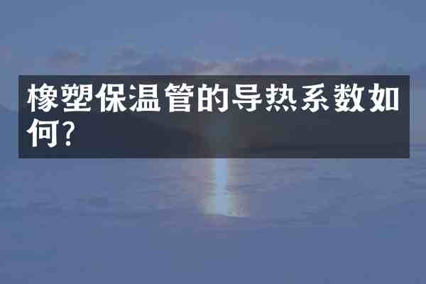 橡塑保温管的导热系数如何?