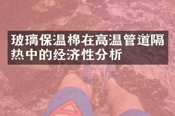 玻璃保温棉在高温管道隔热中的经济性分析