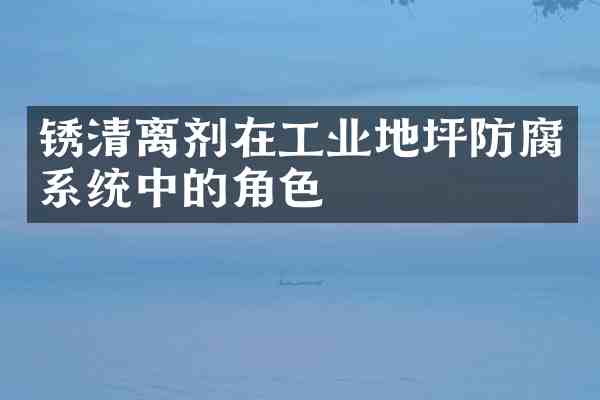 锈清离剂在工业地坪防腐系统中的角色