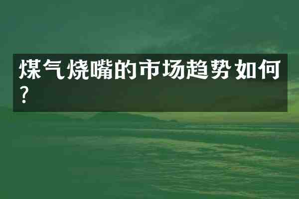 煤气烧嘴的市场趋势如何?