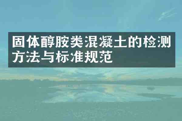固体醇胺类混凝土的检测方法与标准规范