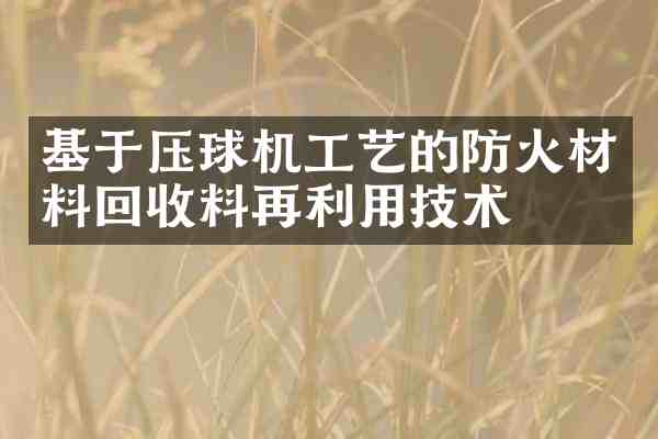 基于压球机工艺的防火材料回收料再利用技术