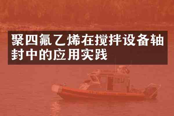 聚四氟乙烯在搅拌设备轴封中的应用实践