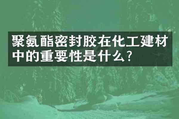 聚氨酯密封胶在化工建材中的重要性是什么?