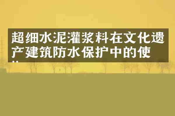 超细水泥灌浆料在文化遗产建筑防水保护中的使用