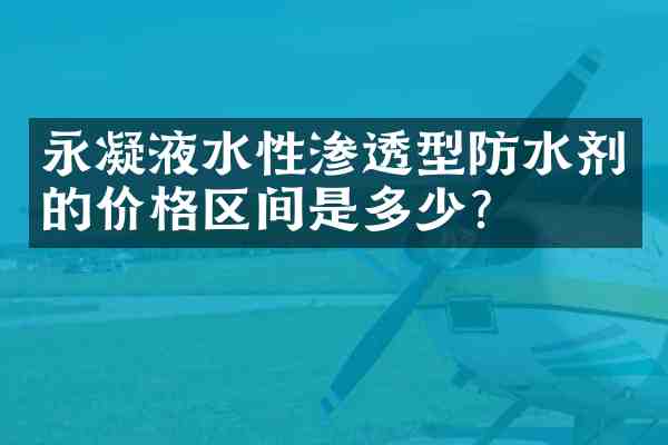 永凝液水性渗透型防水剂的价格区间是多少?