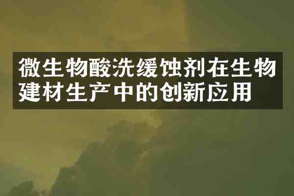 微生物酸洗缓蚀剂在生物建材生产中的创新应用