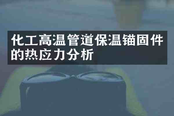 化工高温管道保温锚固件的热应力分析
