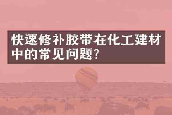 快速修补胶带在化工建材中的常见问题?