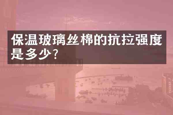 保温玻璃丝棉的抗拉强度是多少?