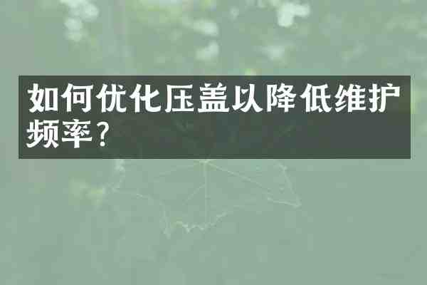 如何优化压盖以降低维护频率?