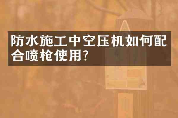 防水施工中空压机如何配合喷使用?